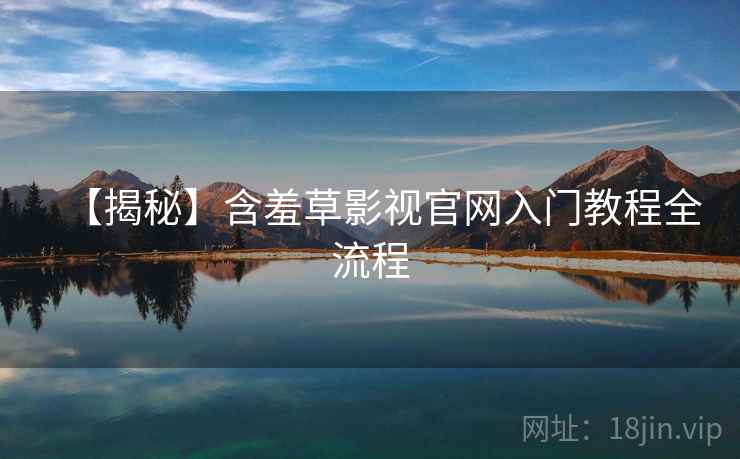 【揭秘】含羞草影视官网入门教程全流程