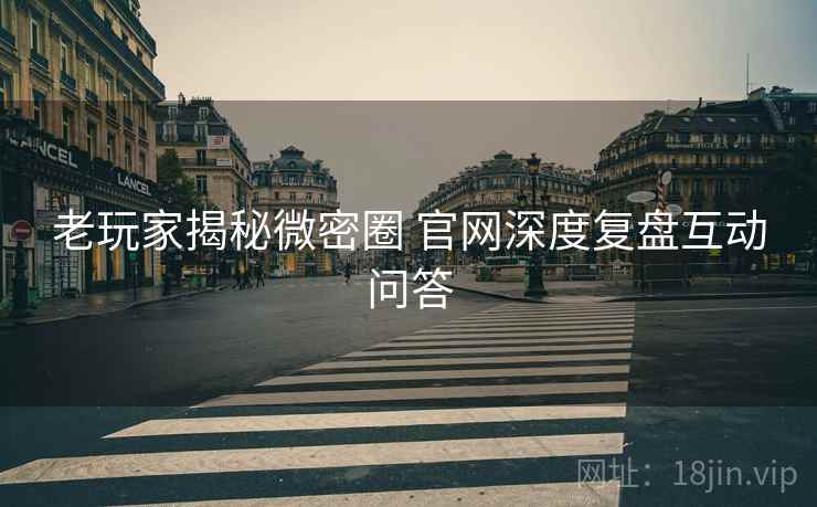 老玩家揭秘微密圈 官网深度复盘互动问答