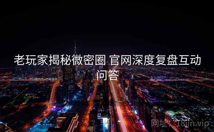老玩家揭秘微密圈 官网深度复盘互动问答