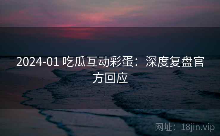 2024-01 吃瓜互动彩蛋：深度复盘官方回应