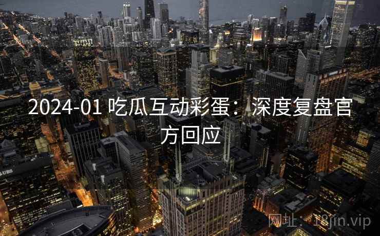 2024-01 吃瓜互动彩蛋：深度复盘官方回应