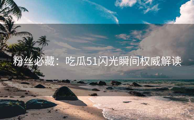 粉丝必藏：吃瓜51闪光瞬间权威解读