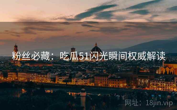 粉丝必藏：吃瓜51闪光瞬间权威解读