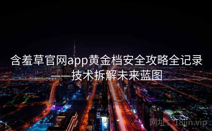 含羞草官网app黄金档安全攻略全记录——技术拆解未来蓝图