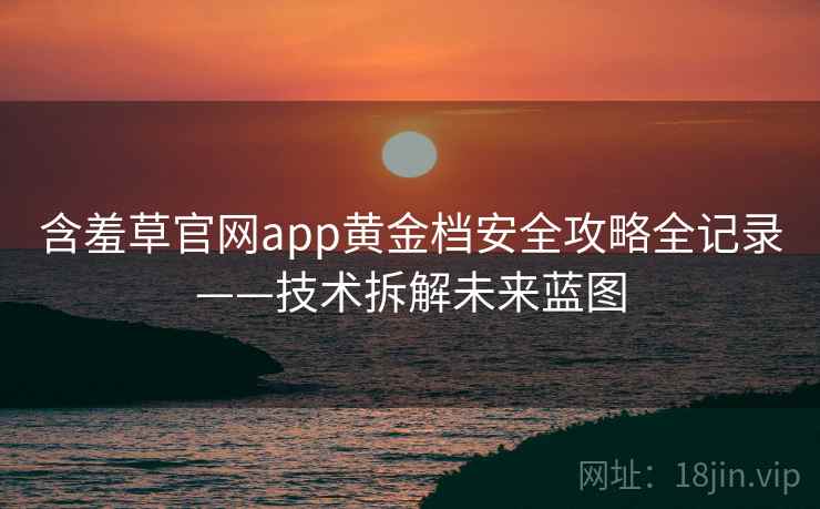 含羞草官网app黄金档安全攻略全记录——技术拆解未来蓝图