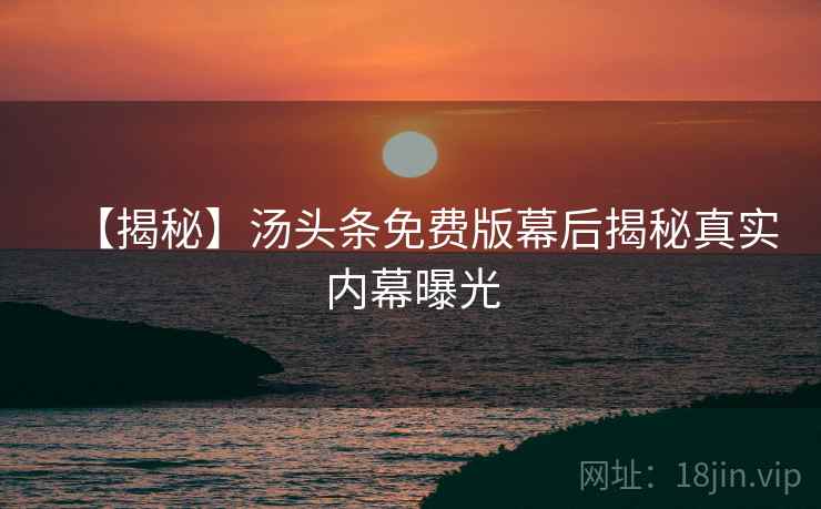 【揭秘】汤头条免费版幕后揭秘真实内幕曝光