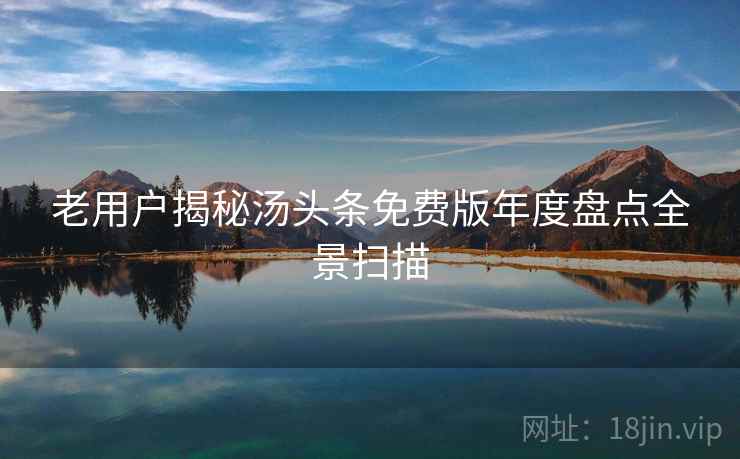 老用户揭秘汤头条免费版年度盘点全景扫描