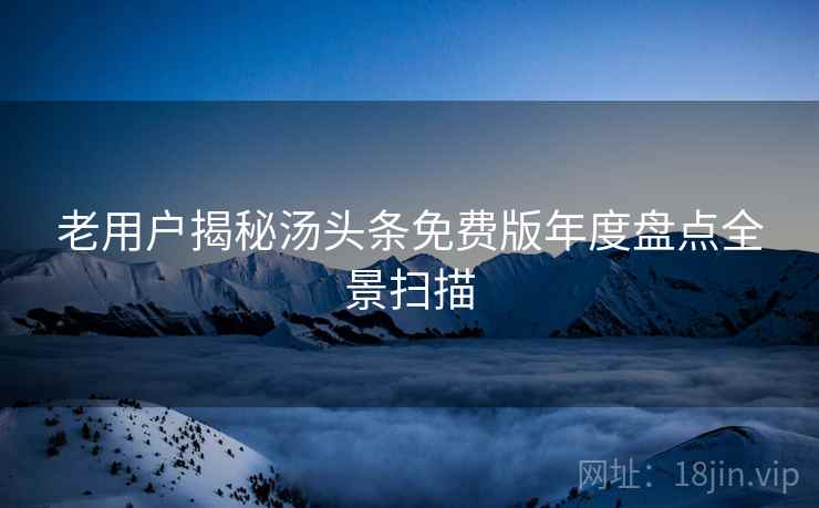 老用户揭秘汤头条免费版年度盘点全景扫描