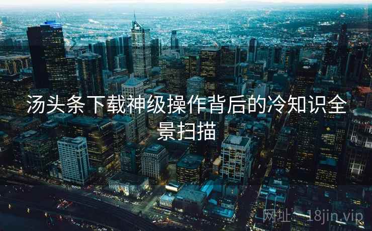 汤头条下载神级操作背后的冷知识全景扫描