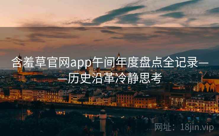 含羞草官网app午间年度盘点全记录——历史沿革冷静思考