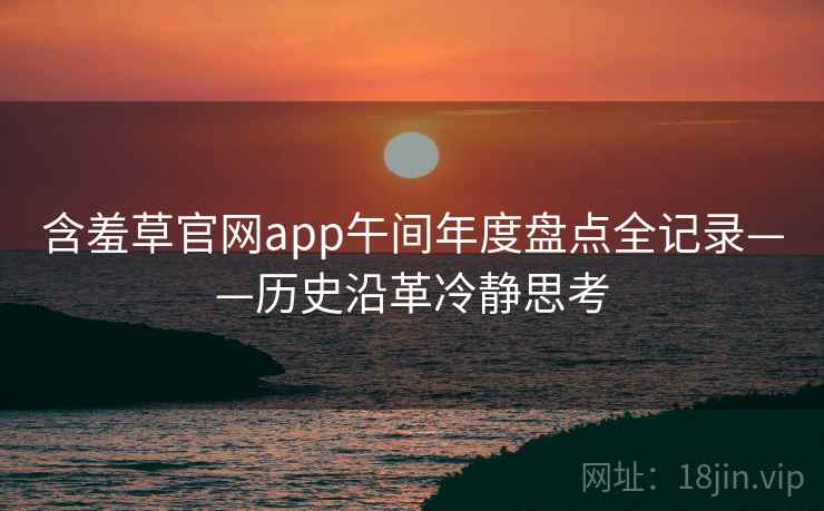 含羞草官网app午间年度盘点全记录——历史沿革冷静思考