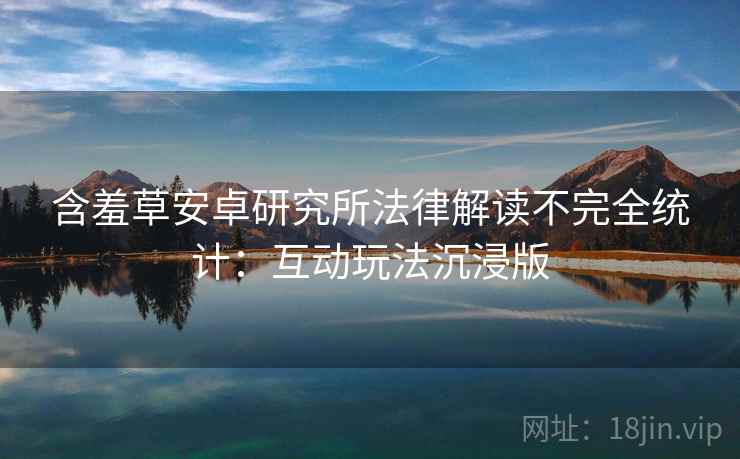 含羞草安卓研究所法律解读不完全统计：互动玩法沉浸版