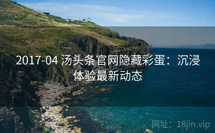 2017-04 汤头条官网隐藏彩蛋：沉浸体验最新动态