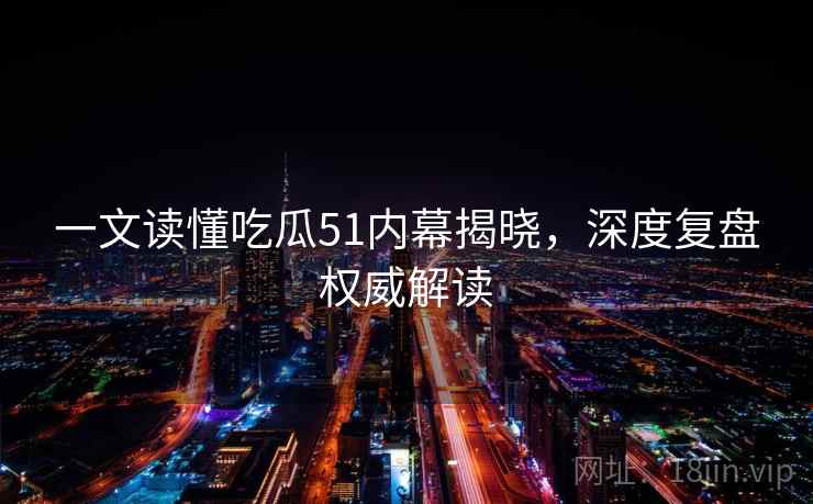 一文读懂吃瓜51内幕揭晓，深度复盘权威解读