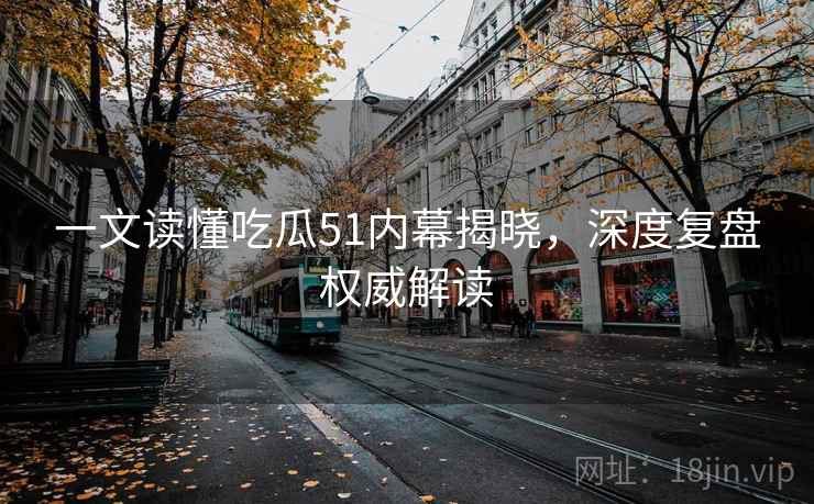 一文读懂吃瓜51内幕揭晓，深度复盘权威解读