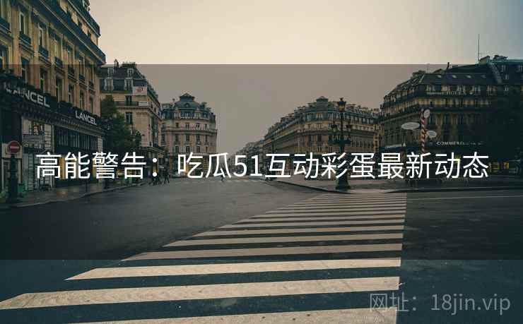 高能警告：吃瓜51互动彩蛋最新动态