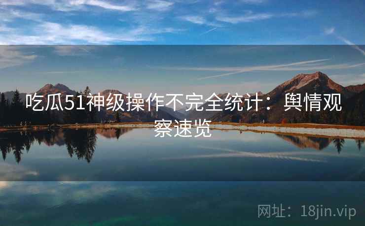 吃瓜51神级操作不完全统计：舆情观察速览