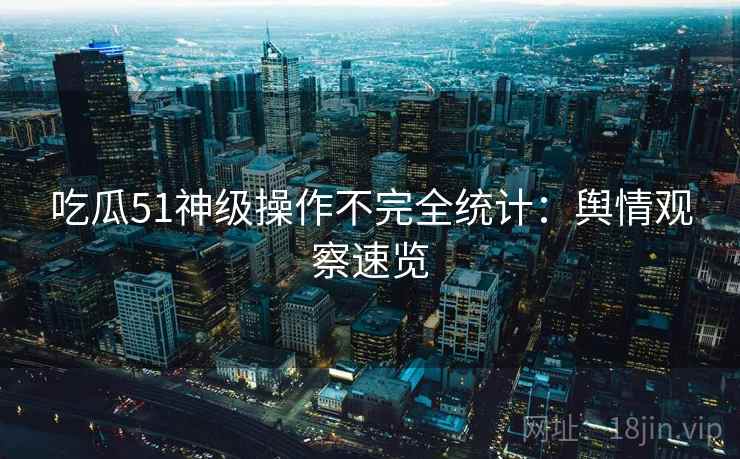 吃瓜51神级操作不完全统计：舆情观察速览