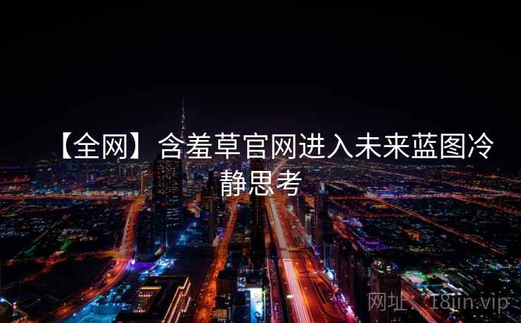 【全网】含羞草官网进入未来蓝图冷静思考