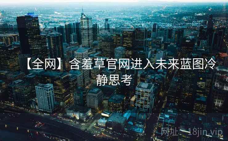【全网】含羞草官网进入未来蓝图冷静思考