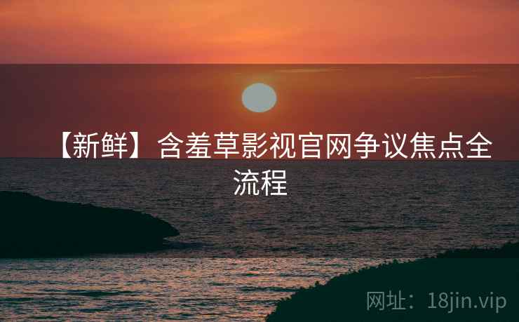 【新鲜】含羞草影视官网争议焦点全流程