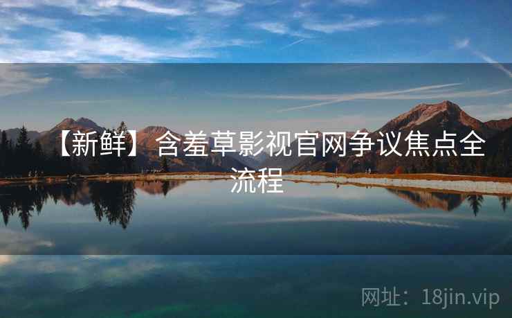 【新鲜】含羞草影视官网争议焦点全流程