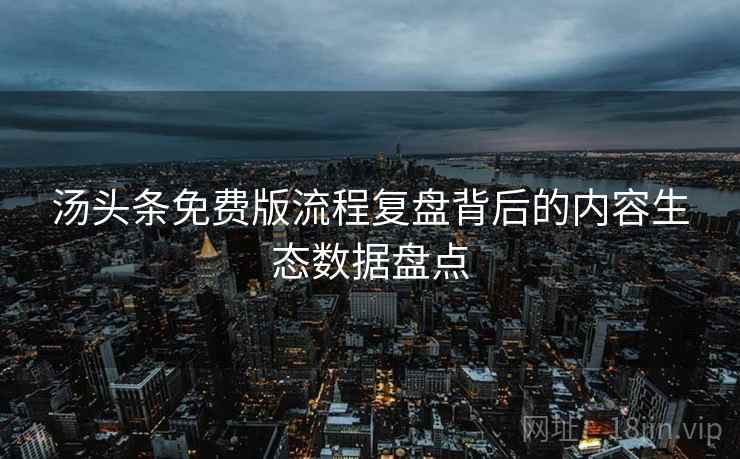 汤头条免费版流程复盘背后的内容生态数据盘点