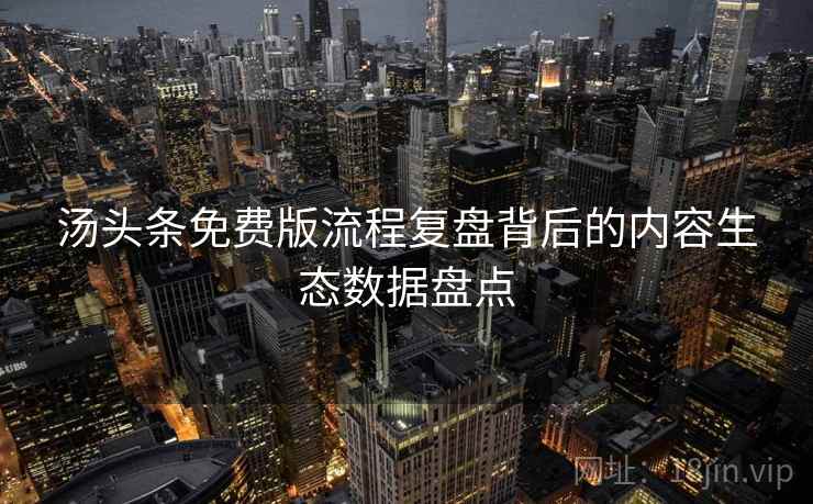 汤头条免费版流程复盘背后的内容生态数据盘点