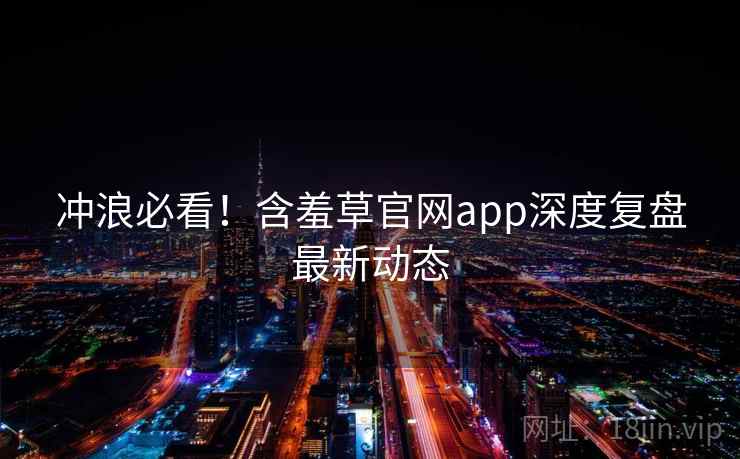 冲浪必看！含羞草官网app深度复盘最新动态