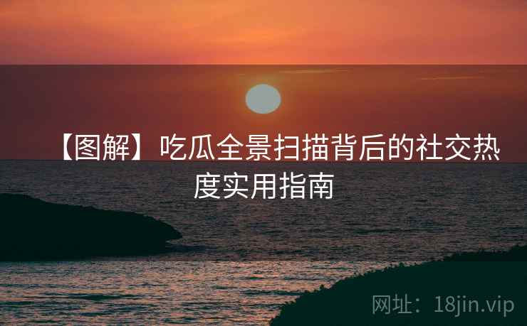【图解】吃瓜全景扫描背后的社交热度实用指南