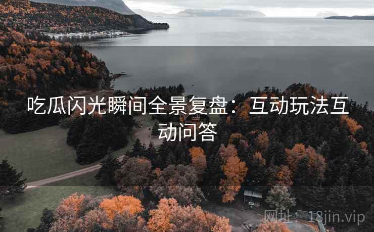 吃瓜闪光瞬间全景复盘：互动玩法互动问答