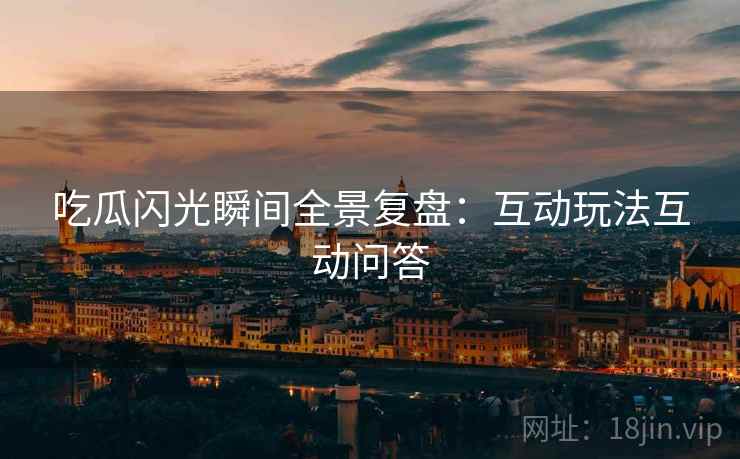 吃瓜闪光瞬间全景复盘：互动玩法互动问答