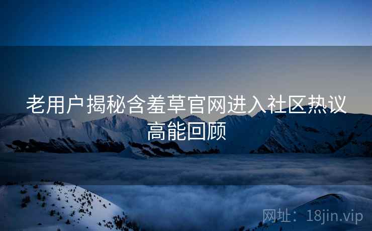 老用户揭秘含羞草官网进入社区热议高能回顾