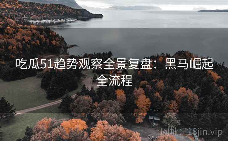 吃瓜51趋势观察全景复盘：黑马崛起全流程