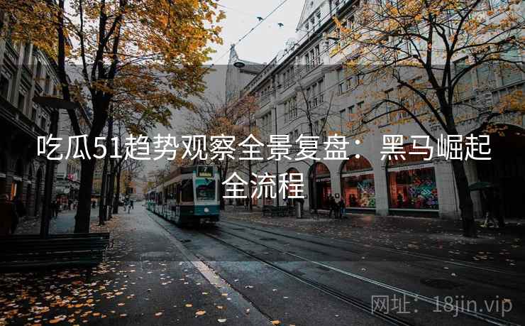 吃瓜51趋势观察全景复盘：黑马崛起全流程
