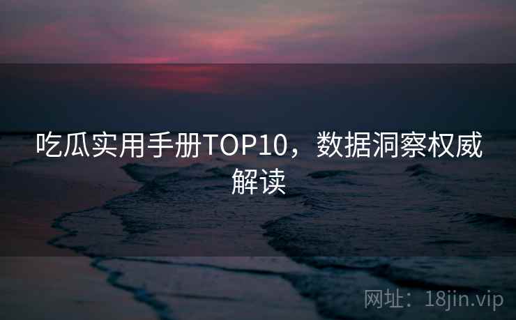 吃瓜实用手册TOP10，数据洞察权威解读