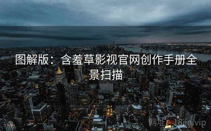 图解版：含羞草影视官网创作手册全景扫描