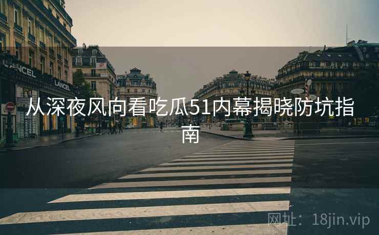 从深夜风向看吃瓜51内幕揭晓防坑指南