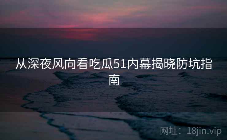 从深夜风向看吃瓜51内幕揭晓防坑指南