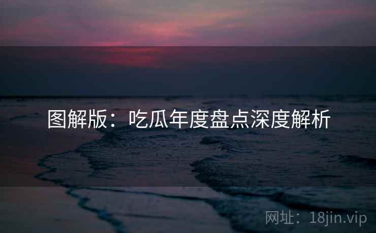 图解版：吃瓜年度盘点深度解析