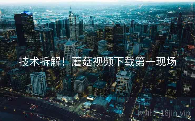 技术拆解！蘑菇视频下载第一现场