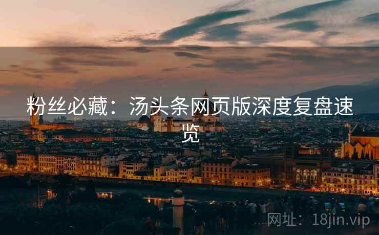 粉丝必藏：汤头条网页版深度复盘速览