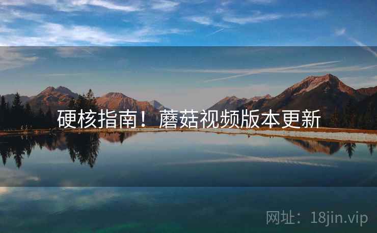 硬核指南！蘑菇视频版本更新