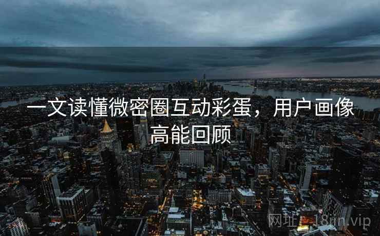 一文读懂微密圈互动彩蛋，用户画像高能回顾