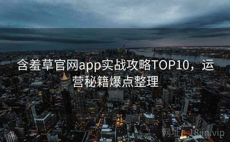 含羞草官网app实战攻略TOP10，运营秘籍爆点整理