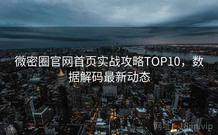微密圈官网首页实战攻略TOP10，数据解码最新动态