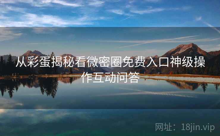 从彩蛋揭秘看微密圈免费入口神级操作互动问答