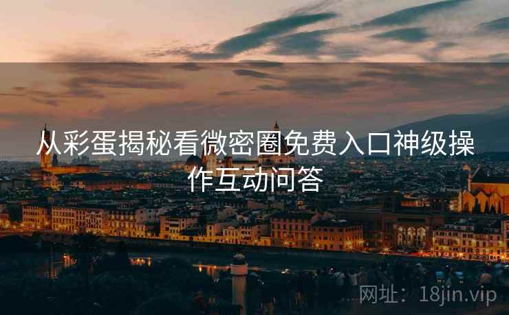 从彩蛋揭秘看微密圈免费入口神级操作互动问答