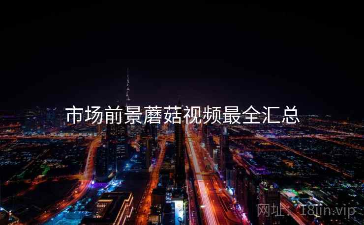 市场前景蘑菇视频最全汇总