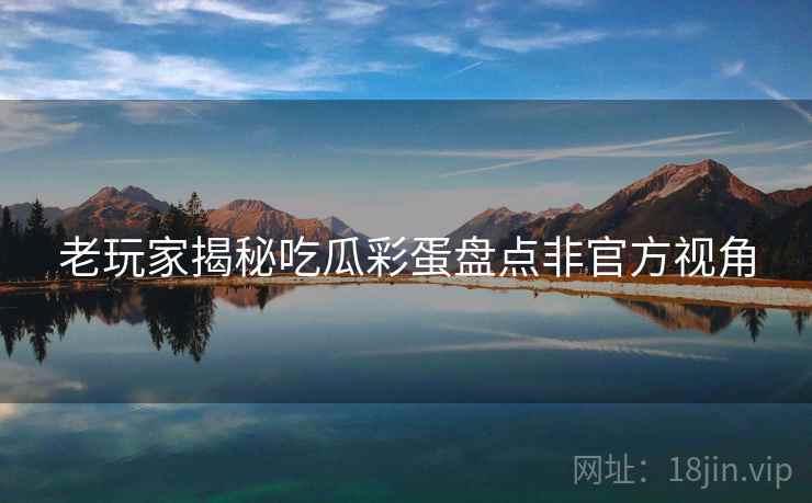 老玩家揭秘吃瓜彩蛋盘点非官方视角